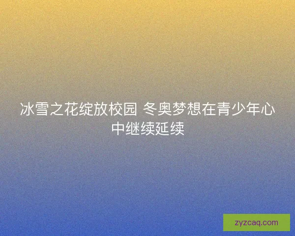 冰雪之花绽放校园 冬奥梦想在青少年心中继续延续