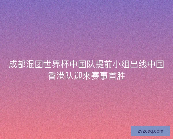 成都混团世界杯中国队提前小组出线中国香港队迎来赛事首胜